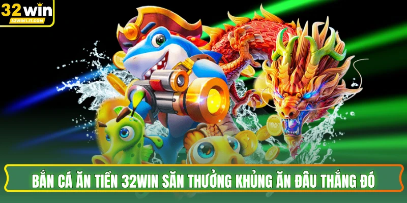 Bắn Cá Ăn Tiền 32WIN Săn Thưởng Khủng Ăn Đâu Thắng Đó