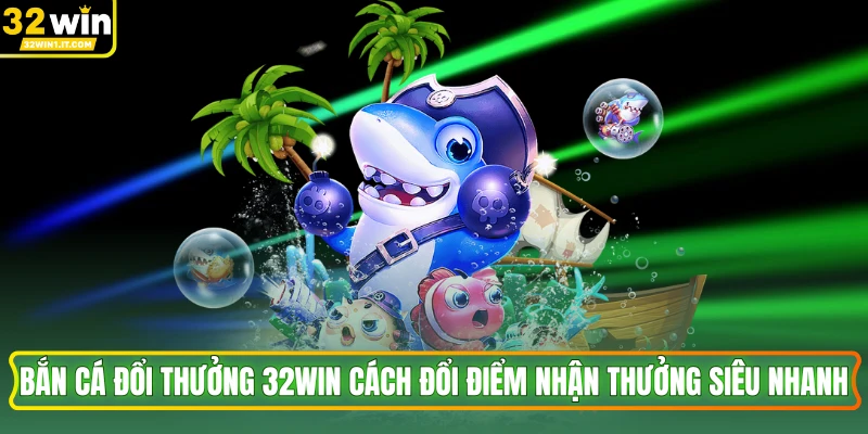 Bắn Cá Đổi Thưởng 32WIN Cách Đổi Điểm Nhận Thưởng Siêu Nhanh